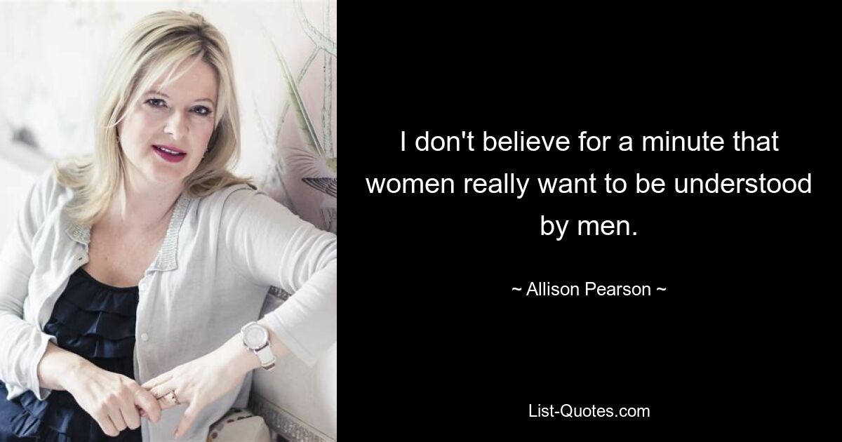 I don't believe for a minute that women really want to be understood by men. — © Allison Pearson