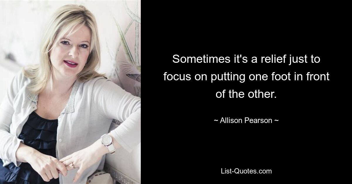 Sometimes it's a relief just to focus on putting one foot in front of the other. — © Allison Pearson