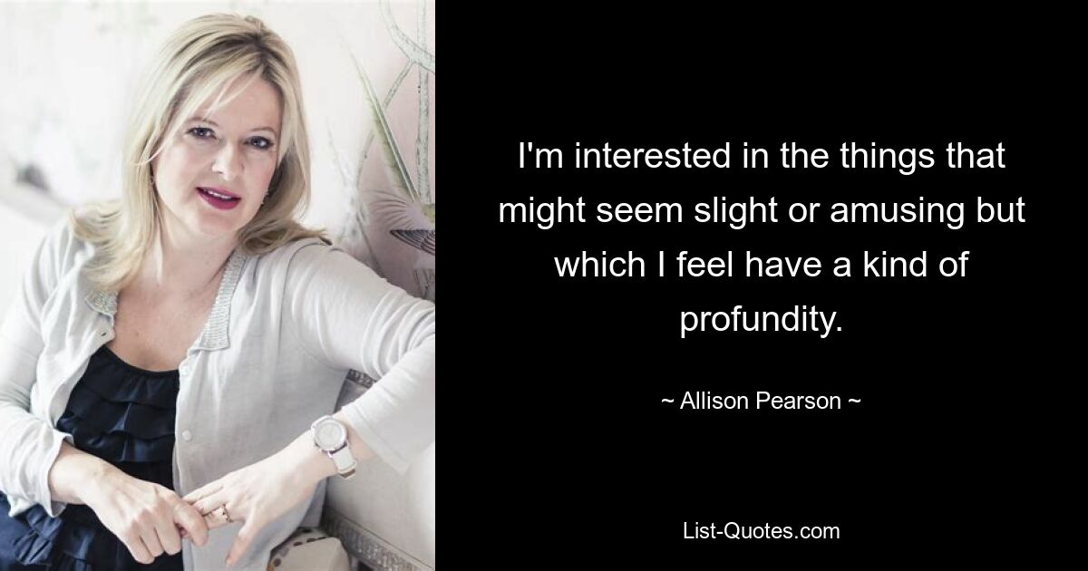 I'm interested in the things that might seem slight or amusing but which I feel have a kind of profundity. — © Allison Pearson