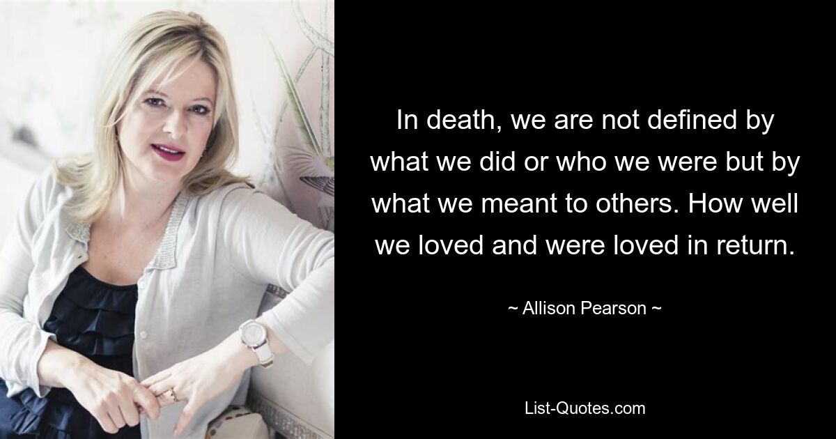 In death, we are not defined by what we did or who we were but by what we meant to others. How well we loved and were loved in return. — © Allison Pearson