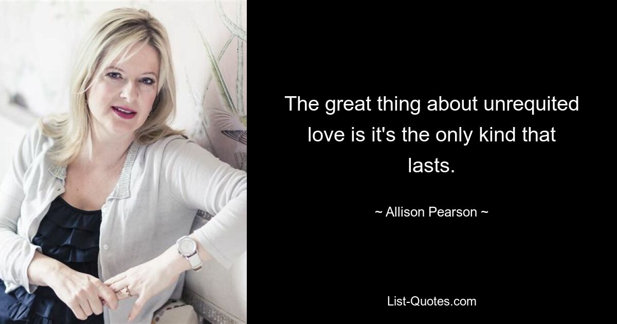 The great thing about unrequited love is it's the only kind that lasts. — © Allison Pearson