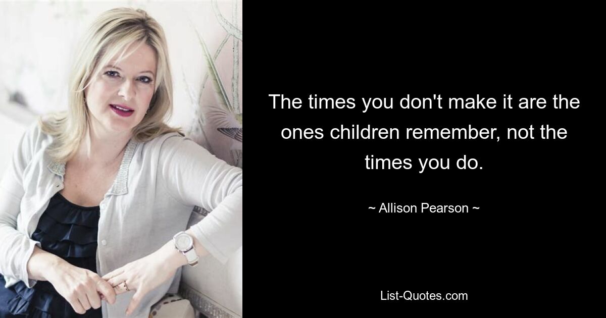 The times you don't make it are the ones children remember, not the times you do. — © Allison Pearson