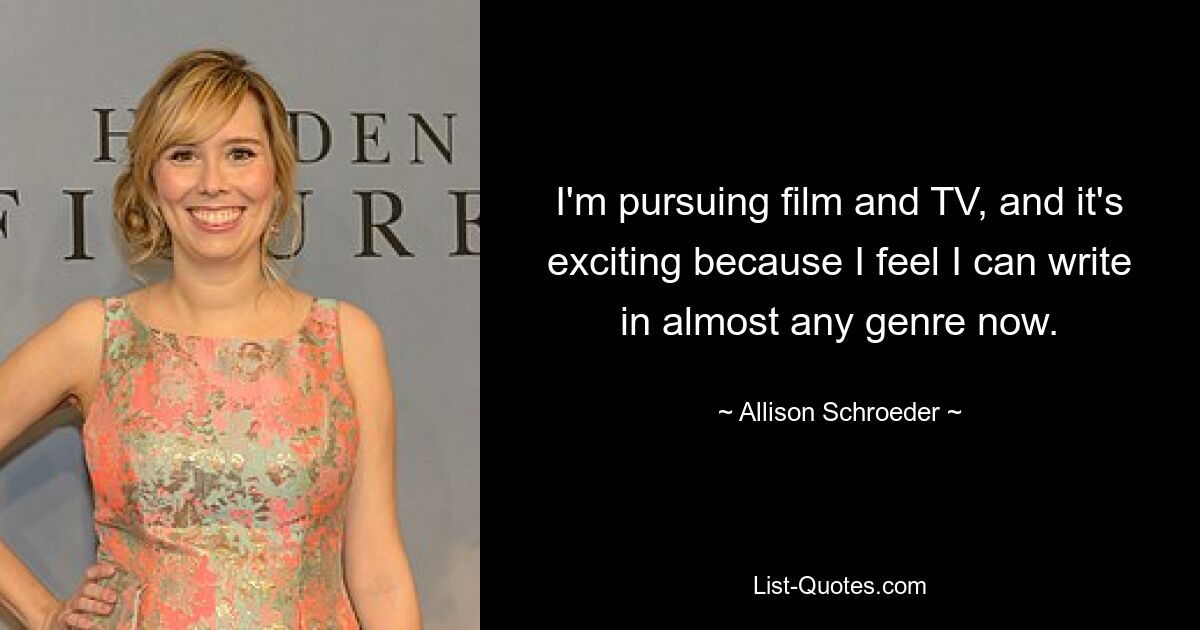 I'm pursuing film and TV, and it's exciting because I feel I can write in almost any genre now. — © Allison Schroeder