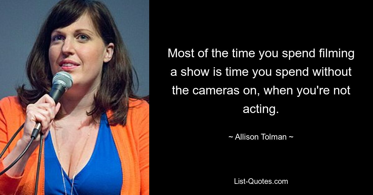 Most of the time you spend filming a show is time you spend without the cameras on, when you're not acting. — © Allison Tolman