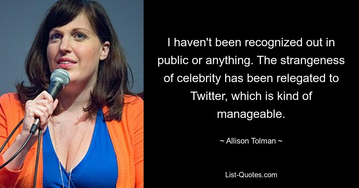 I haven't been recognized out in public or anything. The strangeness of celebrity has been relegated to Twitter, which is kind of manageable. — © Allison Tolman