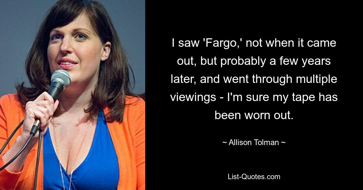 I saw 'Fargo,' not when it came out, but probably a few years later, and went through multiple viewings - I'm sure my tape has been worn out. — © Allison Tolman