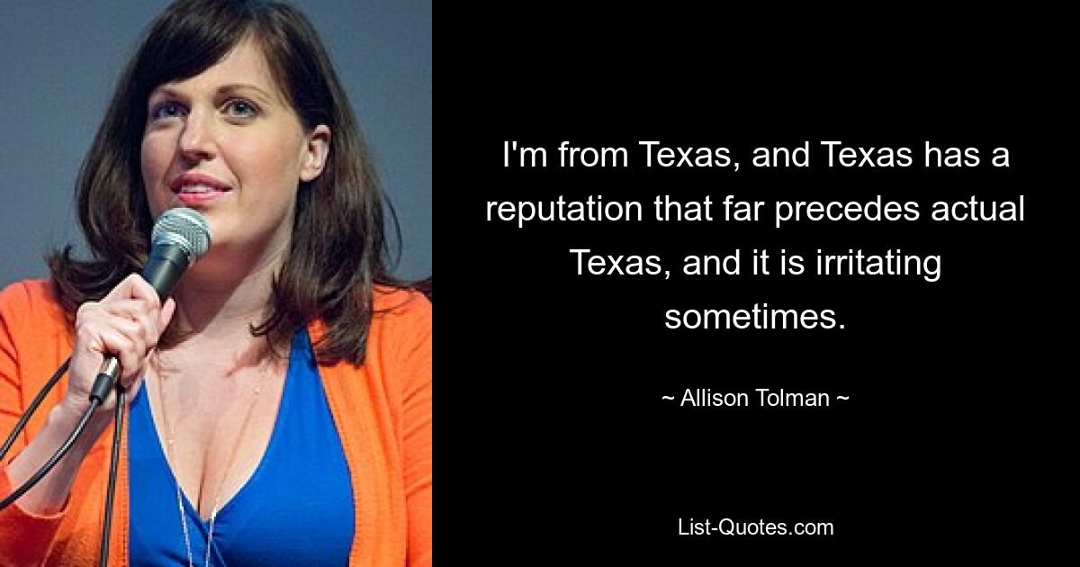 I'm from Texas, and Texas has a reputation that far precedes actual Texas, and it is irritating sometimes. — © Allison Tolman