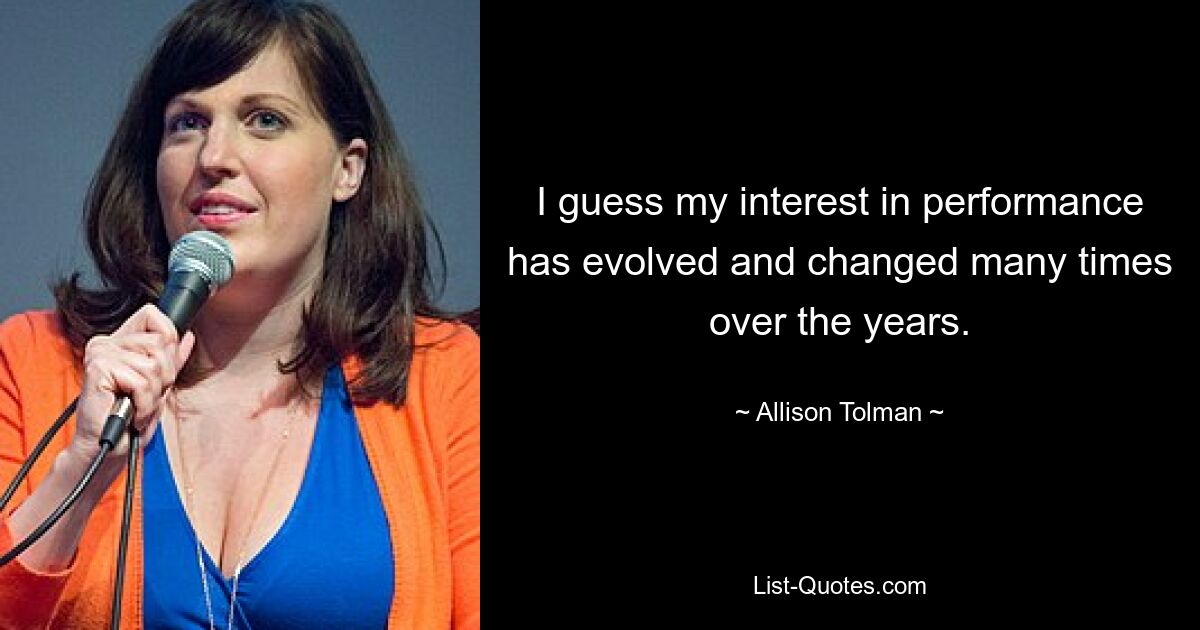 I guess my interest in performance has evolved and changed many times over the years. — © Allison Tolman