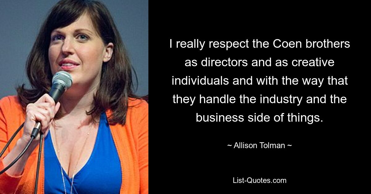 I really respect the Coen brothers as directors and as creative individuals and with the way that they handle the industry and the business side of things. — © Allison Tolman