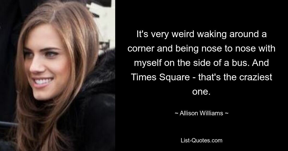 Es ist sehr seltsam, um die Ecke zu kommen und direkt neben mir selbst auf der Seite eines Busses zu sitzen. Und der Times Square – das ist der Verrückteste. — © Allison Williams 