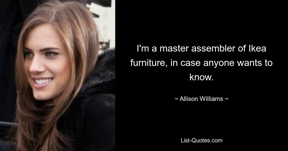 I'm a master assembler of Ikea furniture, in case anyone wants to know. — © Allison Williams