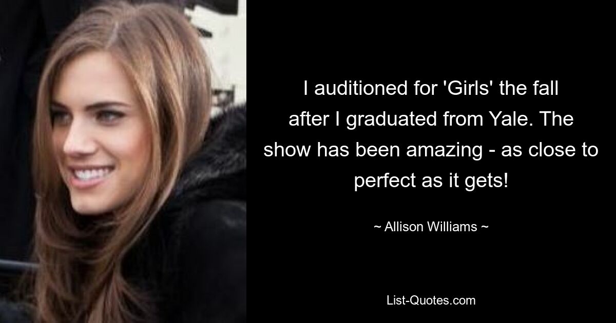 I auditioned for 'Girls' the fall after I graduated from Yale. The show has been amazing - as close to perfect as it gets! — © Allison Williams