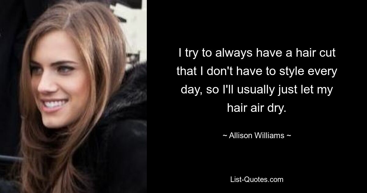 I try to always have a hair cut that I don't have to style every day, so I'll usually just let my hair air dry. — © Allison Williams