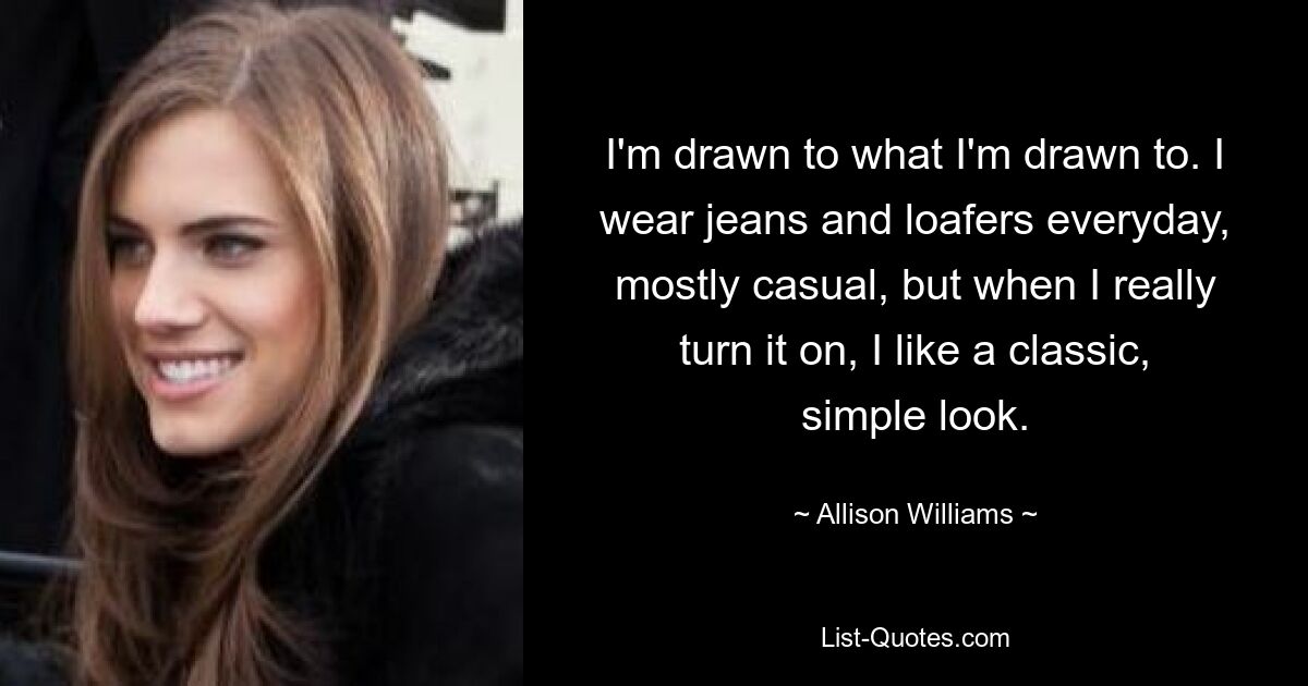 Ich fühle mich zu dem hingezogen, zu dem ich mich hingezogen fühle. Ich trage jeden Tag Jeans und Slipper, meist lässig, aber wenn ich es richtig anziehe, bevorzuge ich einen klassischen, schlichten Look. — © Allison Williams