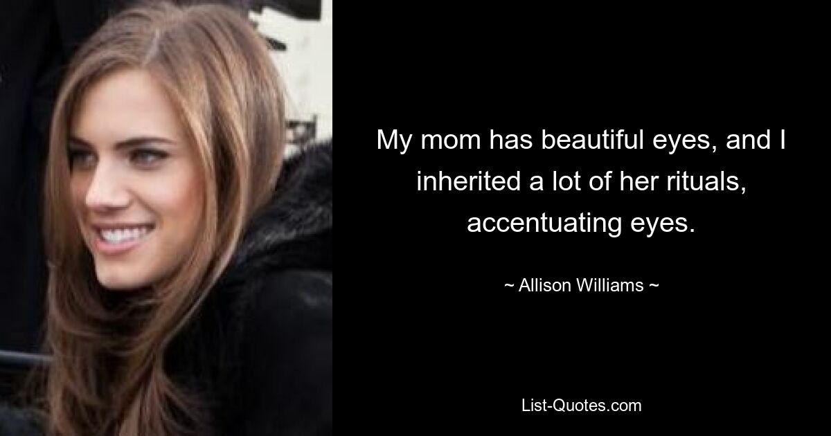 My mom has beautiful eyes, and I inherited a lot of her rituals, accentuating eyes. — © Allison Williams