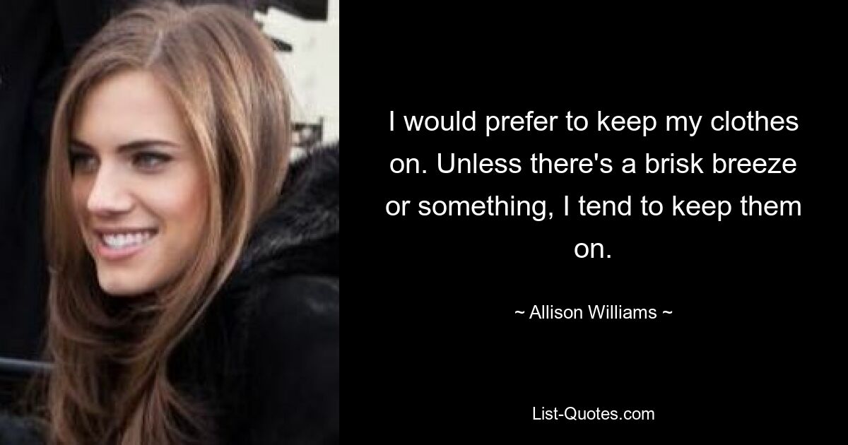 I would prefer to keep my clothes on. Unless there's a brisk breeze or something, I tend to keep them on. — © Allison Williams