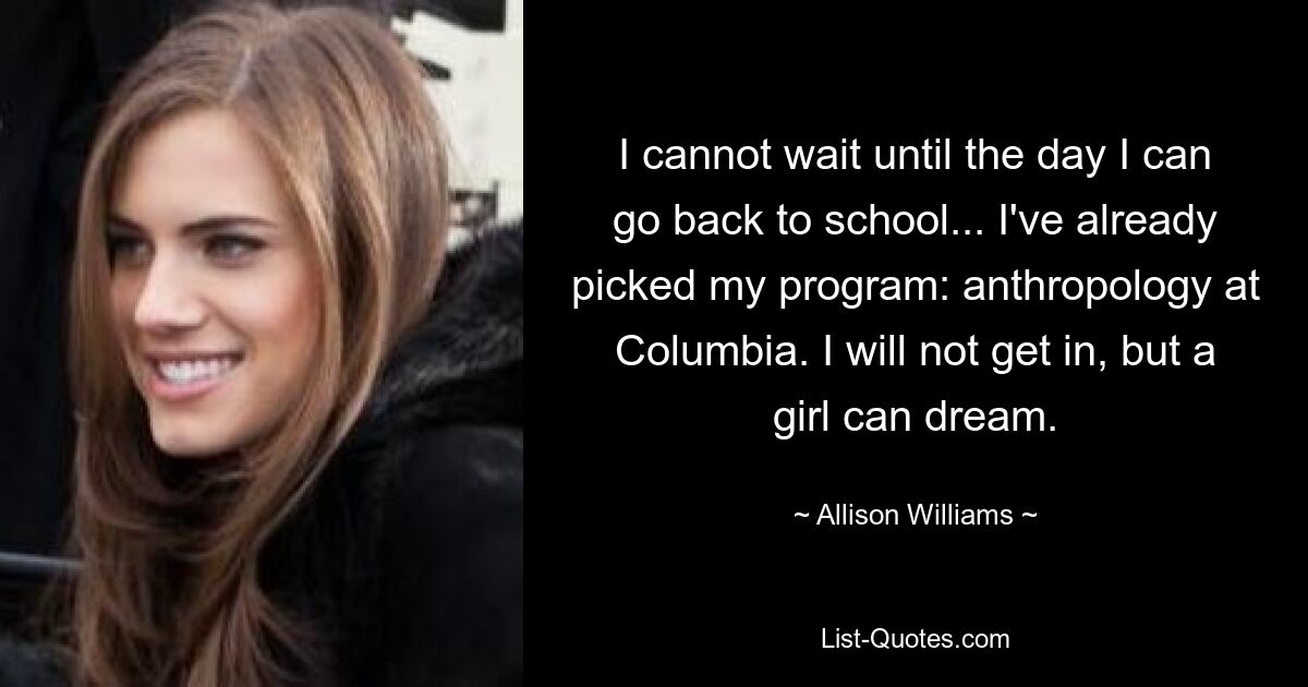 I cannot wait until the day I can go back to school... I've already picked my program: anthropology at Columbia. I will not get in, but a girl can dream. — © Allison Williams