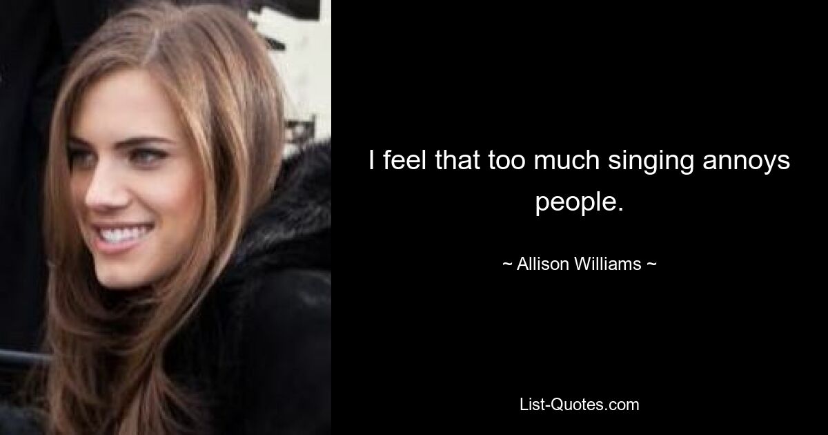 I feel that too much singing annoys people. — © Allison Williams