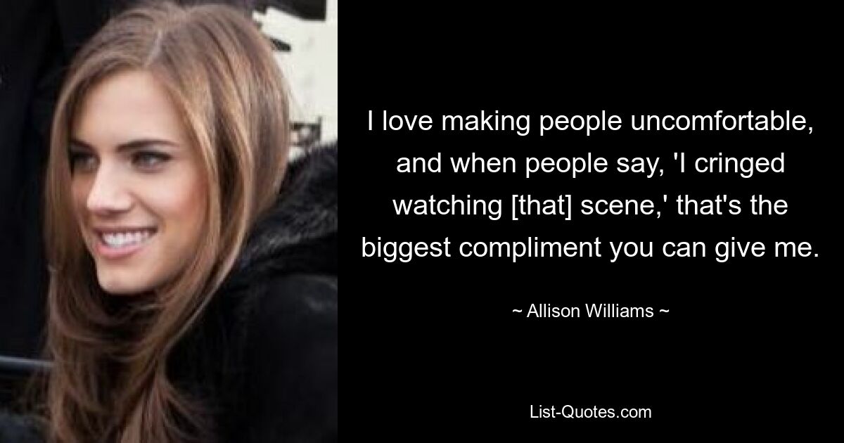 I love making people uncomfortable, and when people say, 'I cringed watching [that] scene,' that's the biggest compliment you can give me. — © Allison Williams