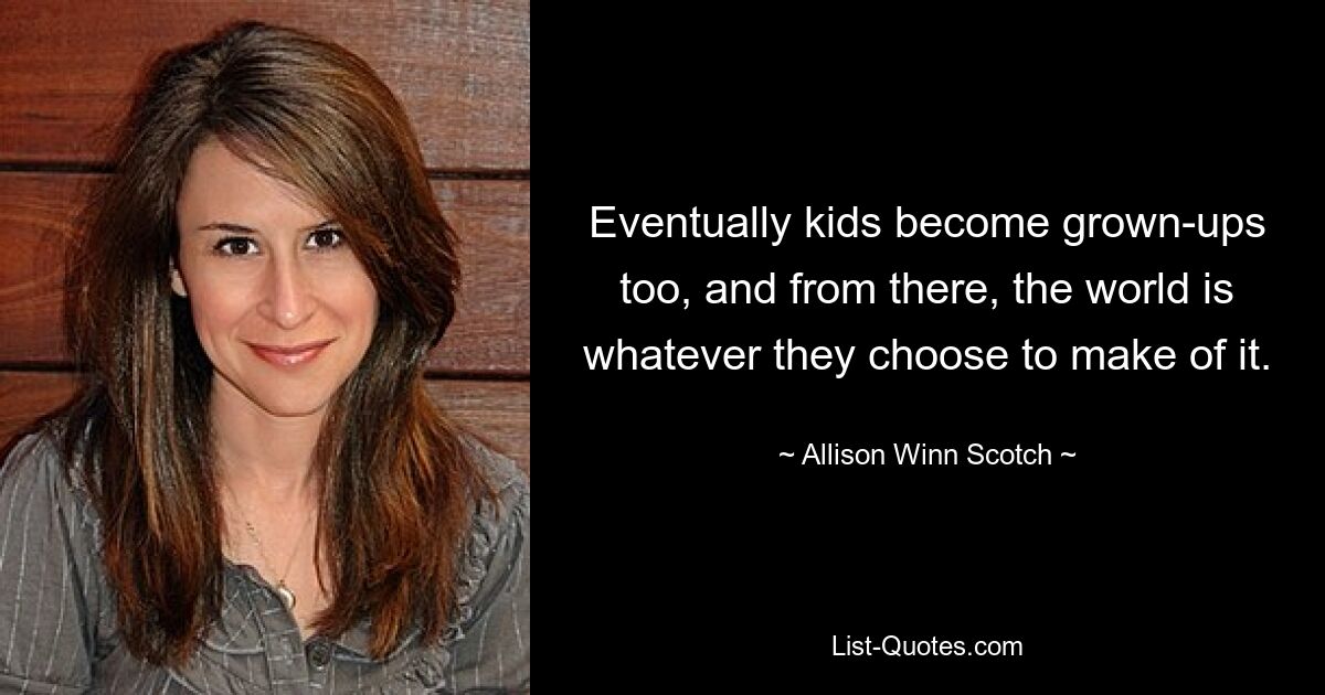 Eventually kids become grown-ups too, and from there, the world is whatever they choose to make of it. — © Allison Winn Scotch