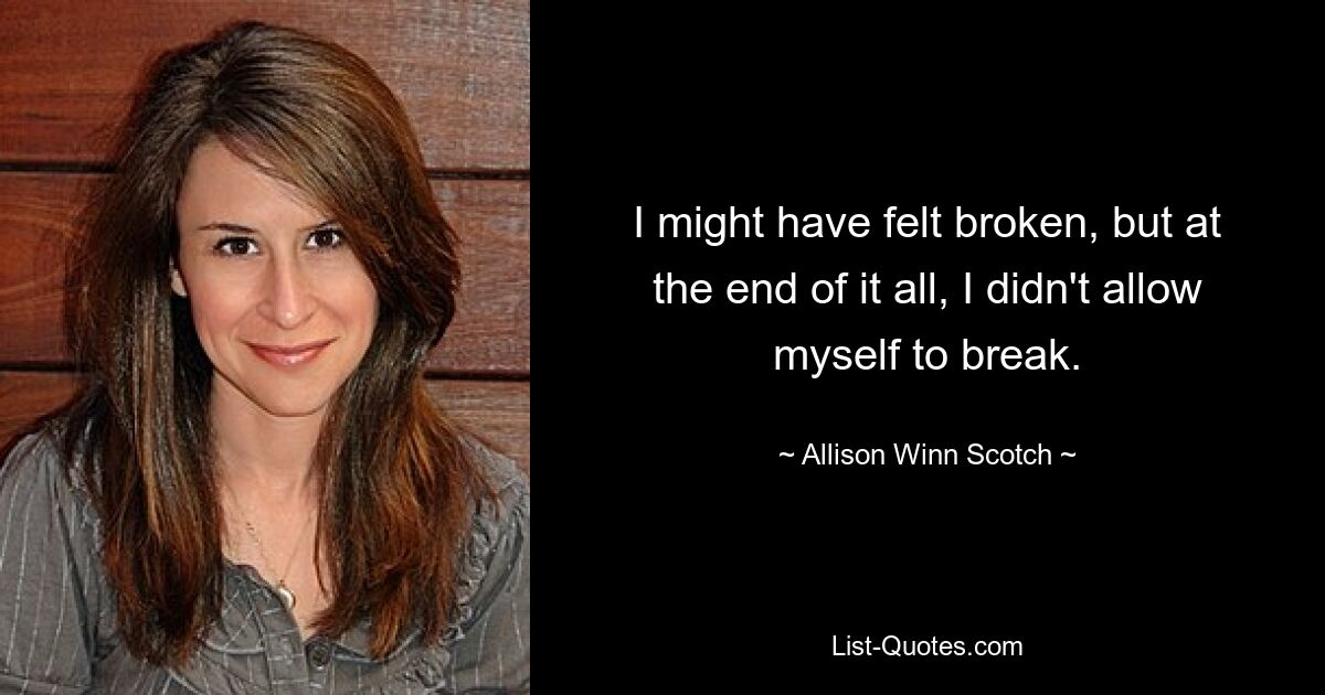 I might have felt broken, but at the end of it all, I didn't allow myself to break. — © Allison Winn Scotch