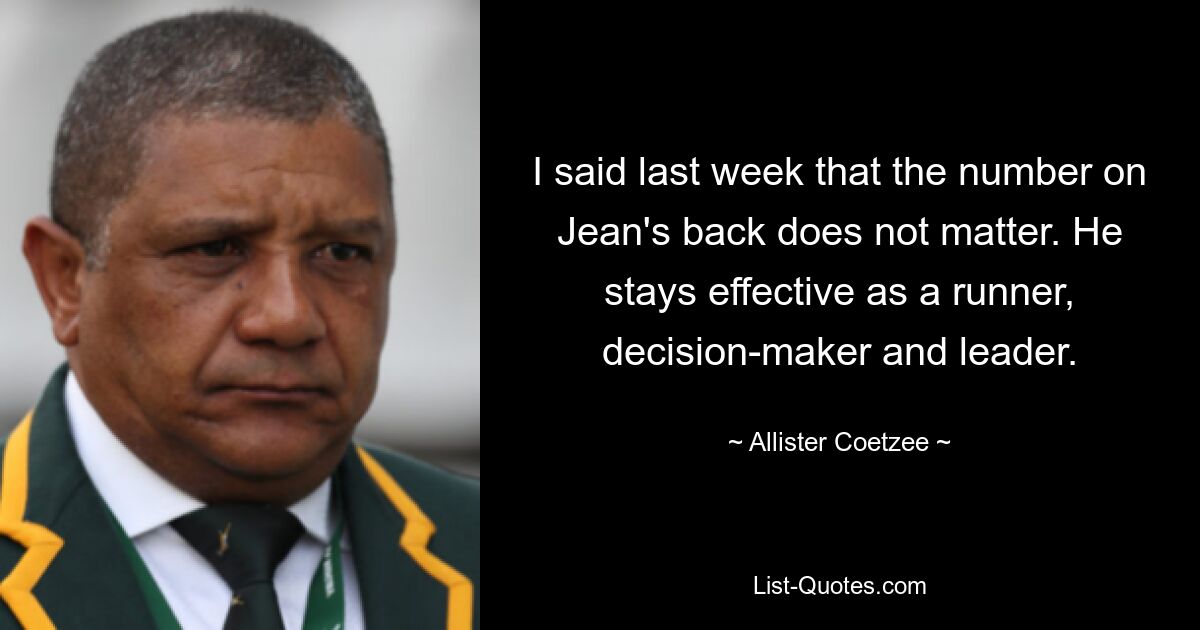 I said last week that the number on Jean's back does not matter. He stays effective as a runner, decision-maker and leader. — © Allister Coetzee