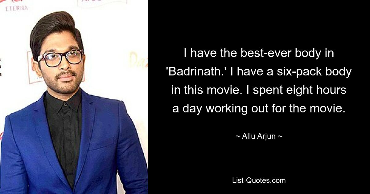 I have the best-ever body in 'Badrinath.' I have a six-pack body in this movie. I spent eight hours a day working out for the movie. — © Allu Arjun