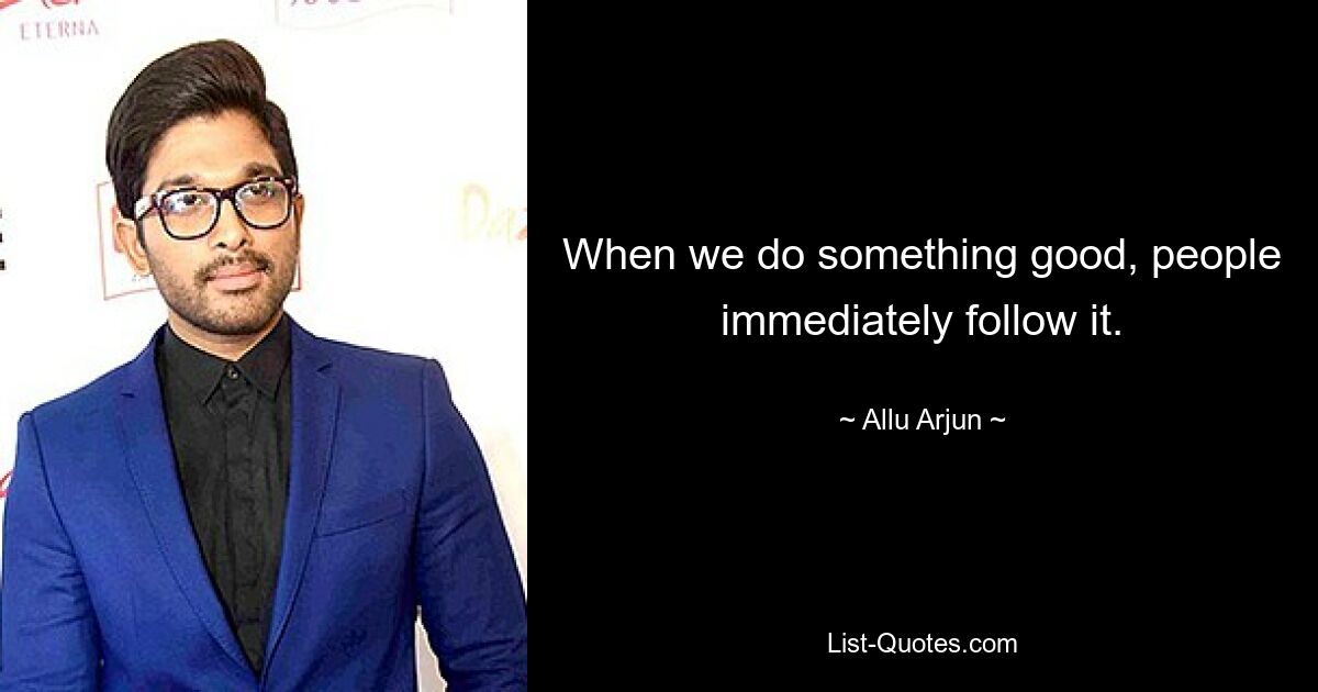 When we do something good, people immediately follow it. — © Allu Arjun