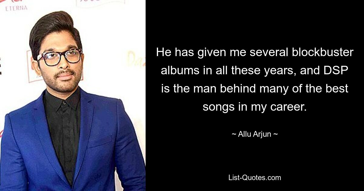 He has given me several blockbuster albums in all these years, and DSP is the man behind many of the best songs in my career. — © Allu Arjun