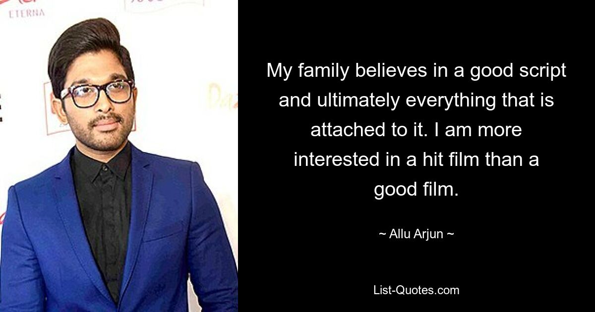 My family believes in a good script and ultimately everything that is attached to it. I am more interested in a hit film than a good film. — © Allu Arjun