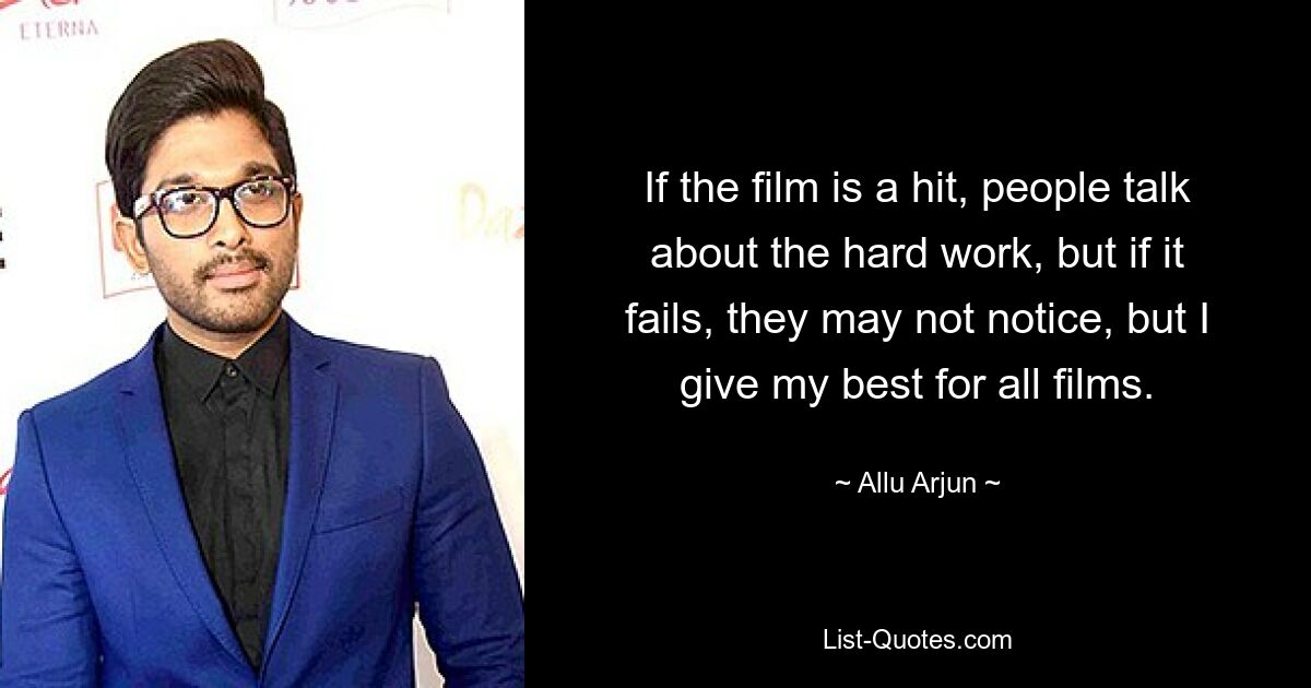 If the film is a hit, people talk about the hard work, but if it fails, they may not notice, but I give my best for all films. — © Allu Arjun