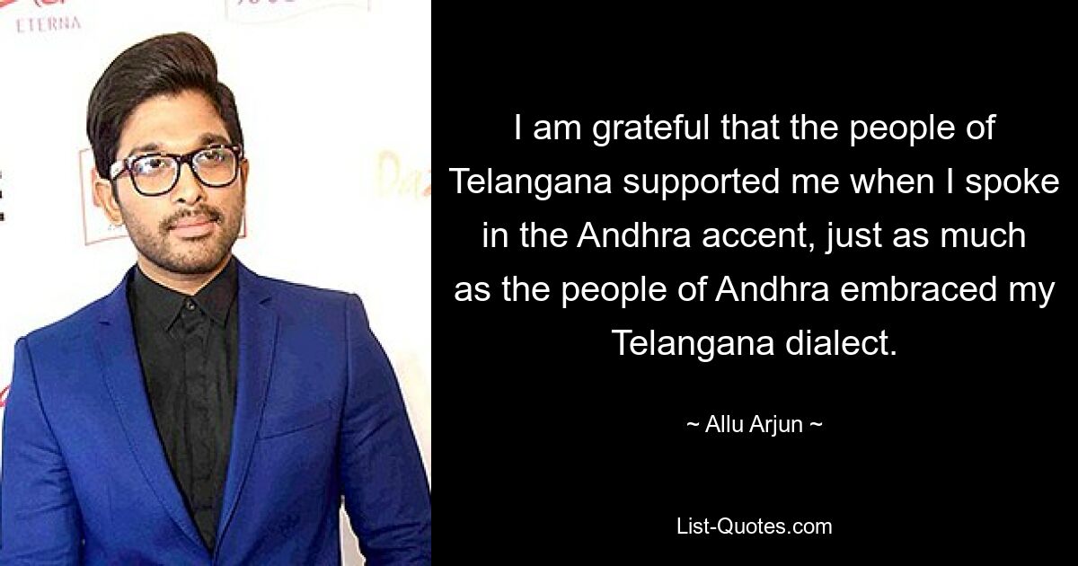 I am grateful that the people of Telangana supported me when I spoke in the Andhra accent, just as much as the people of Andhra embraced my Telangana dialect. — © Allu Arjun