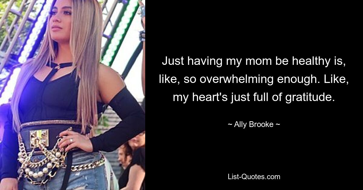 Just having my mom be healthy is, like, so overwhelming enough. Like, my heart's just full of gratitude. — © Ally Brooke