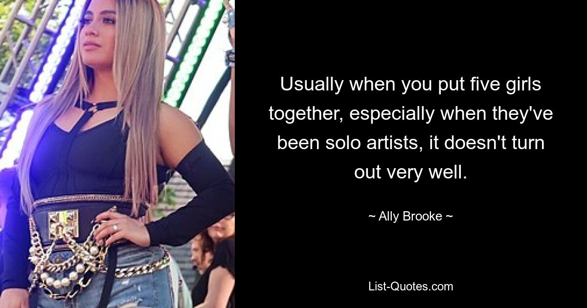 Usually when you put five girls together, especially when they've been solo artists, it doesn't turn out very well. — © Ally Brooke