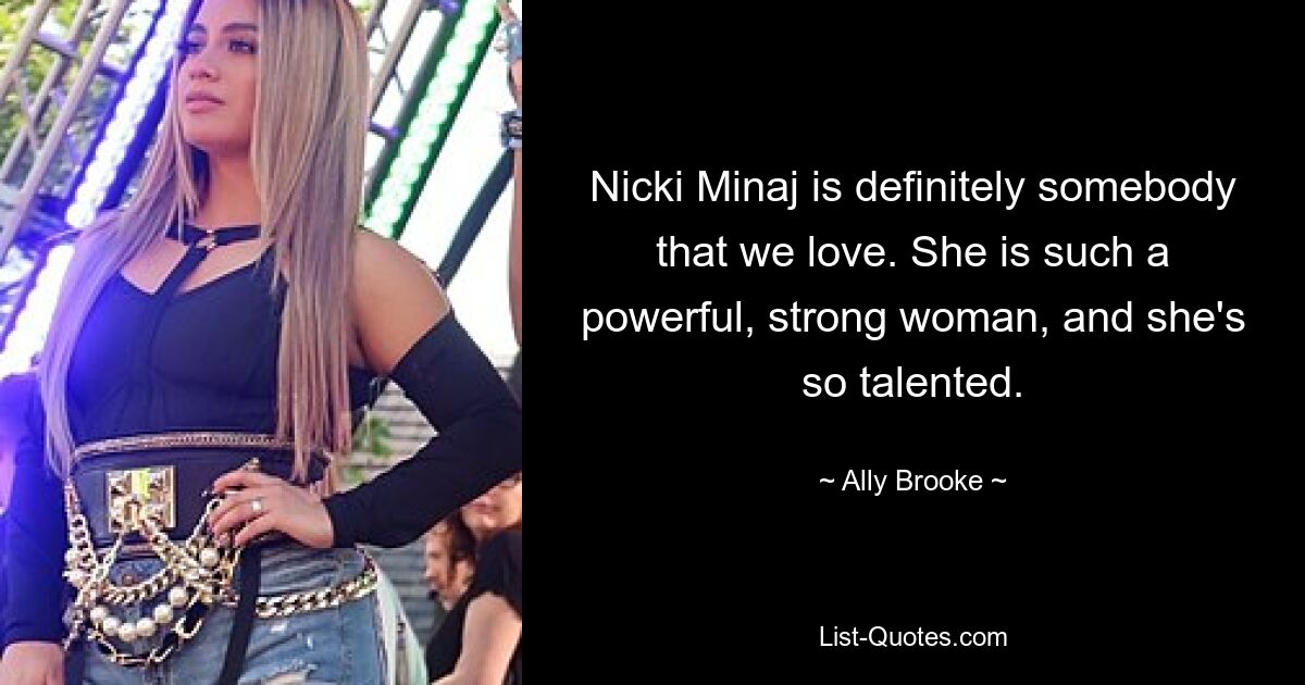 Nicki Minaj is definitely somebody that we love. She is such a powerful, strong woman, and she's so talented. — © Ally Brooke