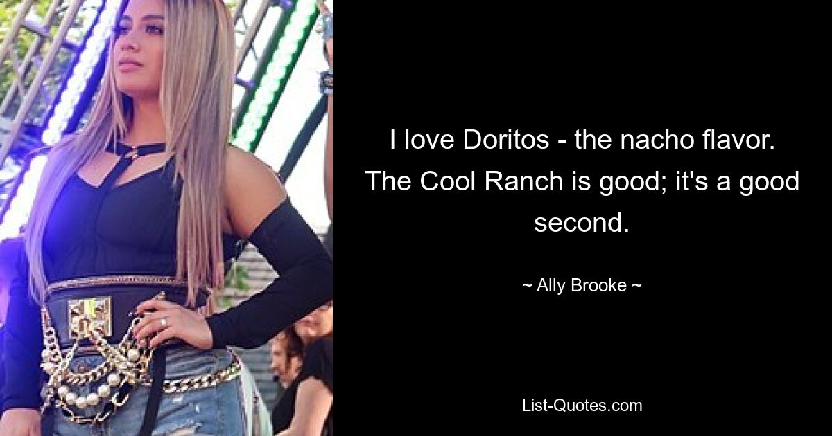 I love Doritos - the nacho flavor. The Cool Ranch is good; it's a good second. — © Ally Brooke