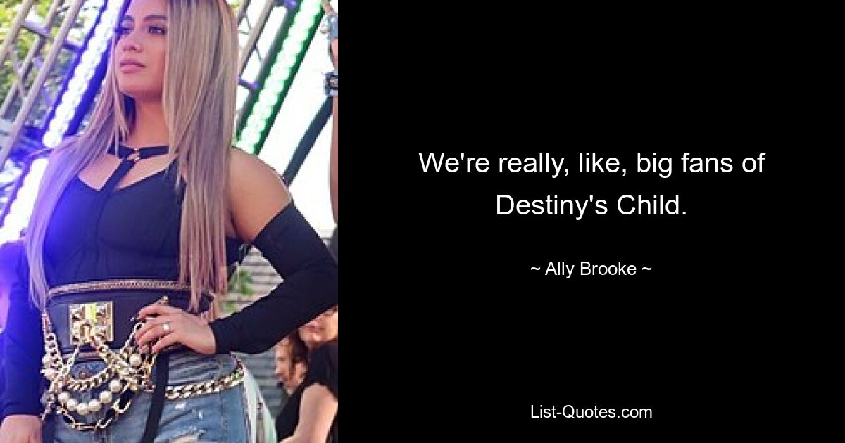 We're really, like, big fans of Destiny's Child. — © Ally Brooke