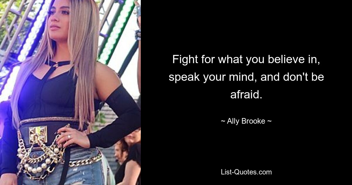 Fight for what you believe in, speak your mind, and don't be afraid. — © Ally Brooke