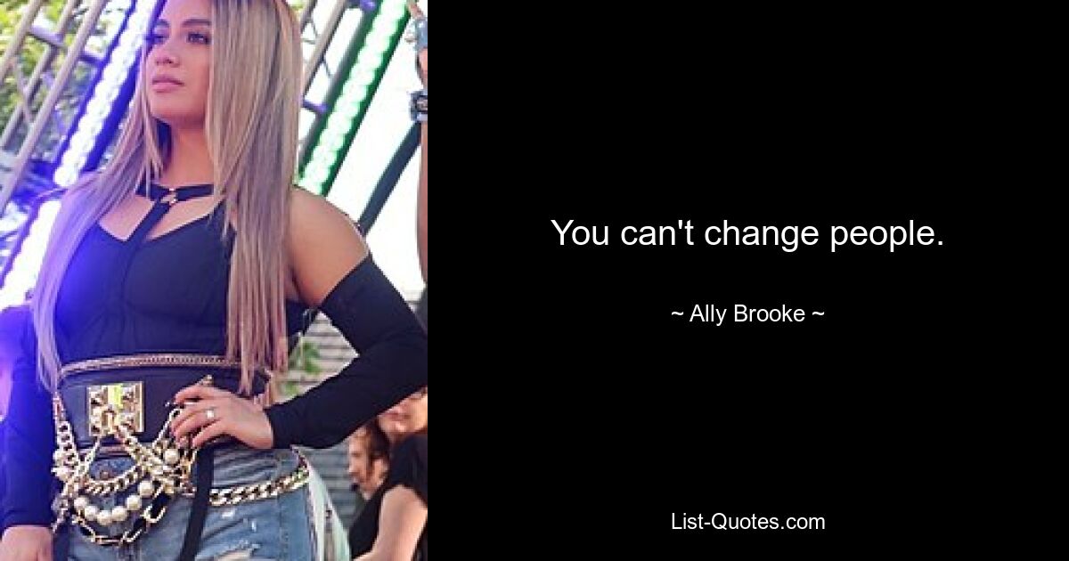 You can't change people. — © Ally Brooke