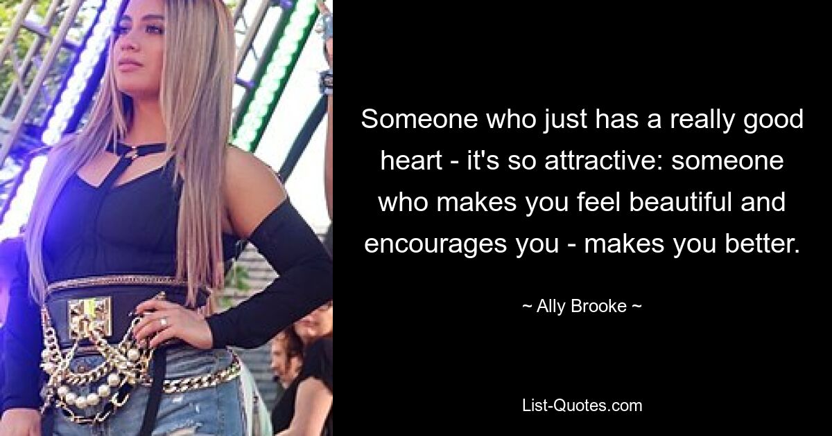 Someone who just has a really good heart - it's so attractive: someone who makes you feel beautiful and encourages you - makes you better. — © Ally Brooke