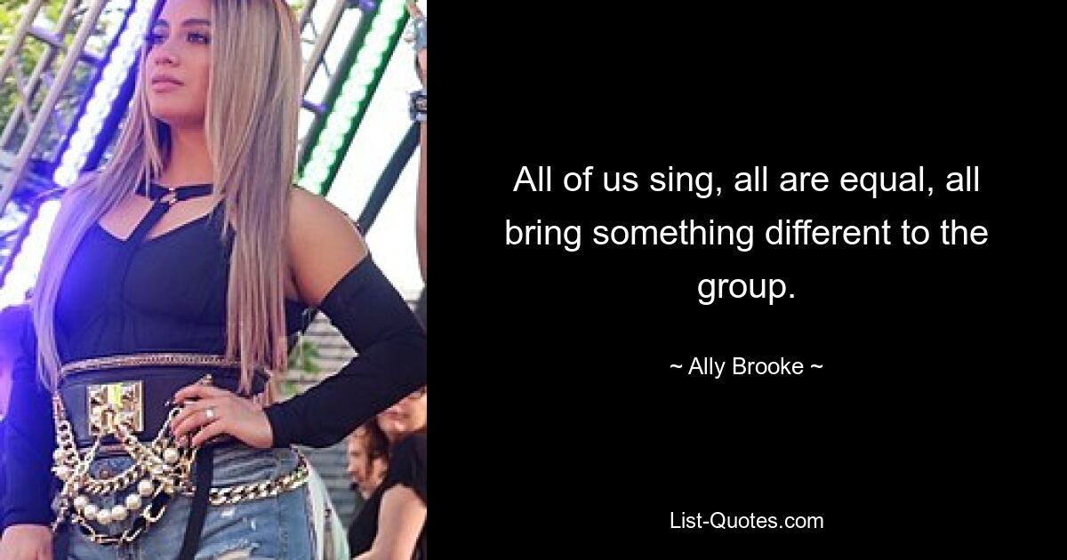 All of us sing, all are equal, all bring something different to the group. — © Ally Brooke