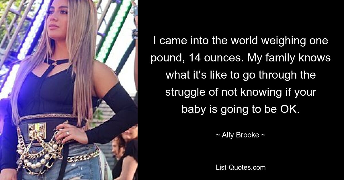 I came into the world weighing one pound, 14 ounces. My family knows what it's like to go through the struggle of not knowing if your baby is going to be OK. — © Ally Brooke