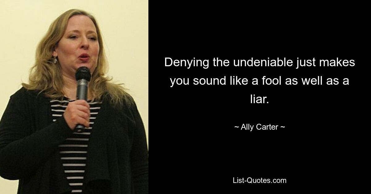 Denying the undeniable just makes you sound like a fool as well as a liar. — © Ally Carter