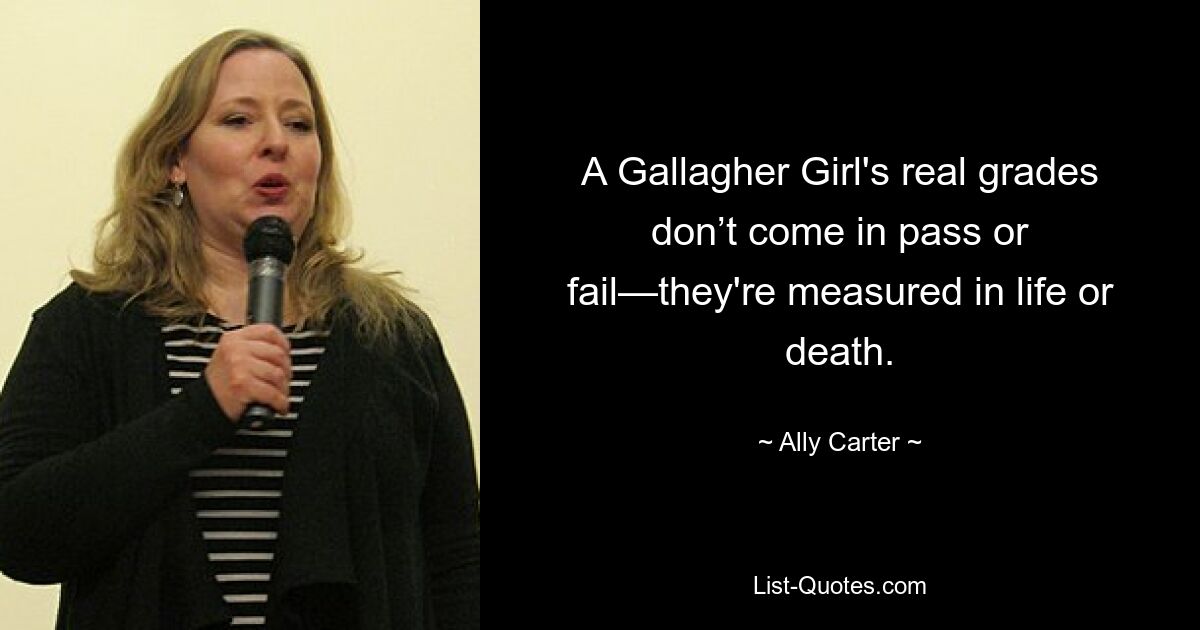 A Gallagher Girl's real grades don’t come in pass or fail—they're measured in life or death. — © Ally Carter