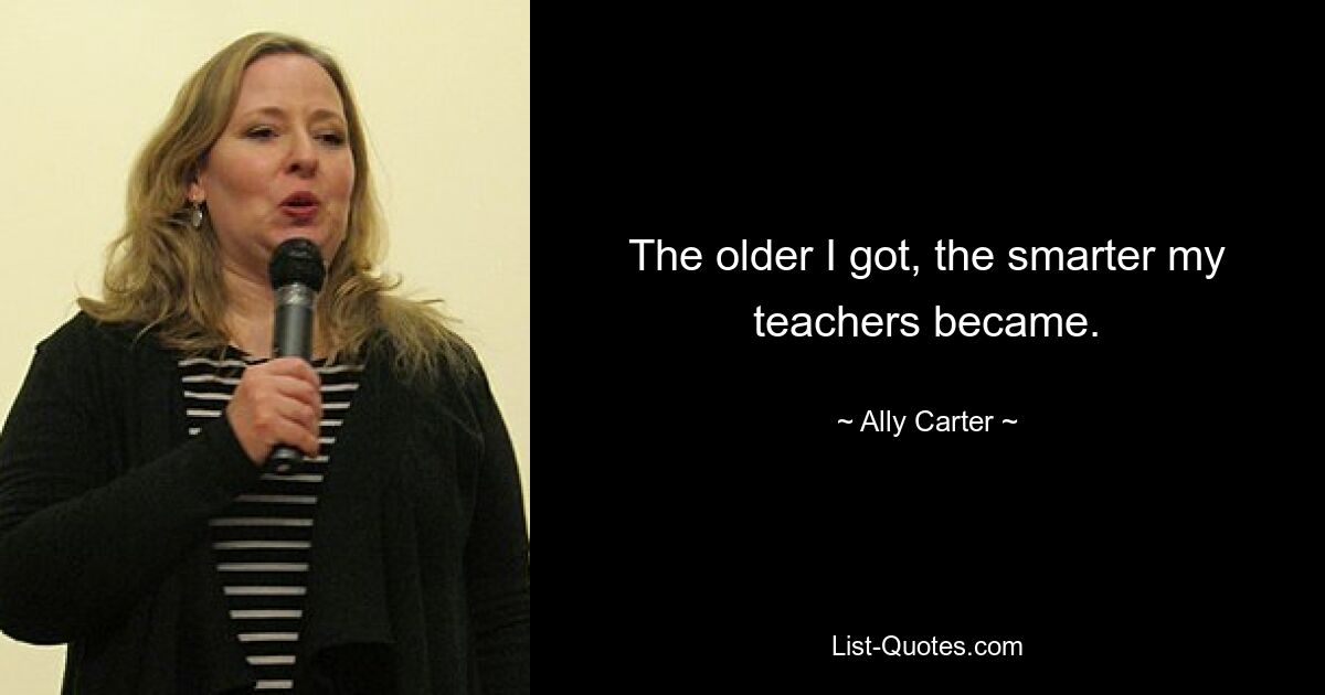 The older I got, the smarter my teachers became. — © Ally Carter