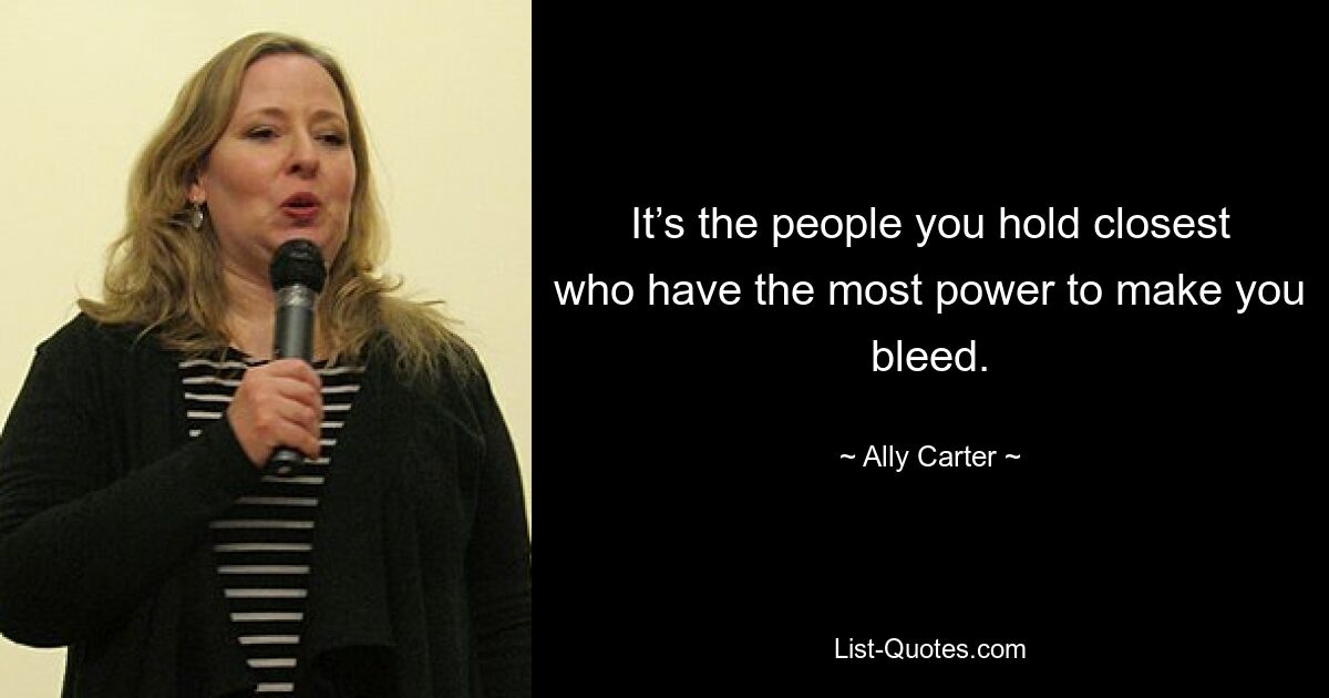 It’s the people you hold closest who have the most power to make you bleed. — © Ally Carter