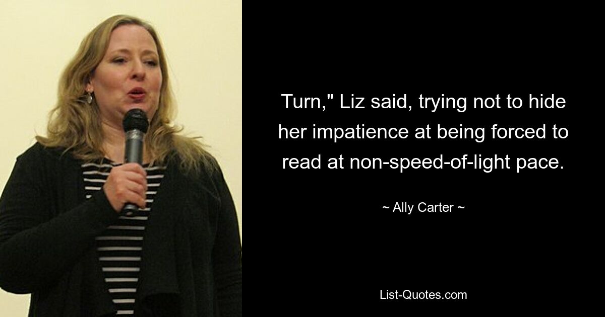 Turn," Liz said, trying not to hide her impatience at being forced to read at non-speed-of-light pace. — © Ally Carter