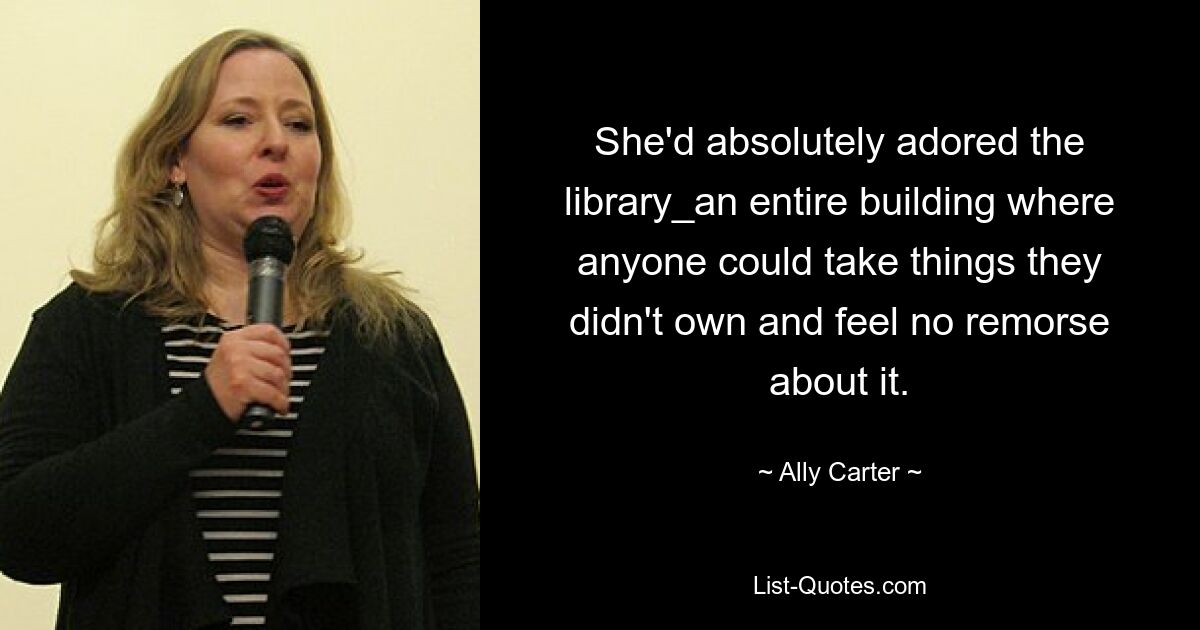 She'd absolutely adored the library_an entire building where anyone could take things they didn't own and feel no remorse about it. — © Ally Carter