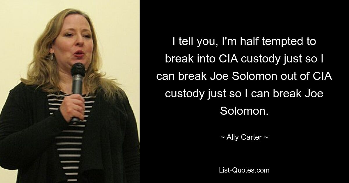 I tell you, I'm half tempted to break into CIA custody just so I can break Joe Solomon out of CIA custody just so I can break Joe Solomon. — © Ally Carter