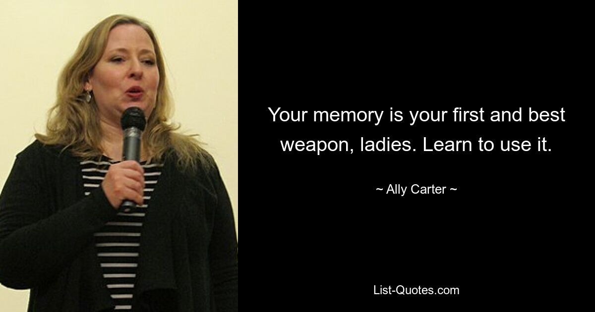 Your memory is your first and best weapon, ladies. Learn to use it. — © Ally Carter